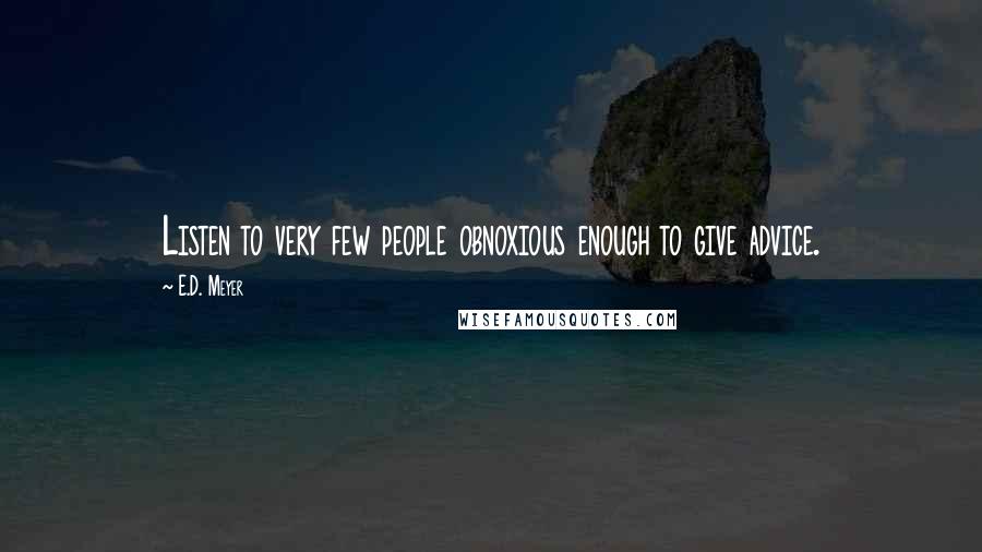 E.D. Meyer Quotes: Listen to very few people obnoxious enough to give advice.