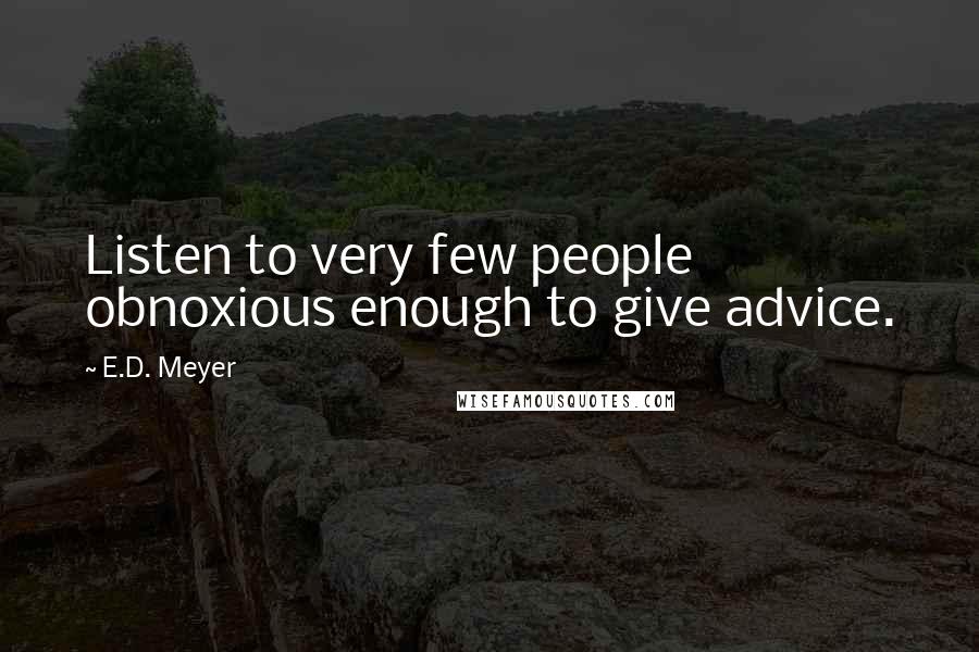 E.D. Meyer Quotes: Listen to very few people obnoxious enough to give advice.