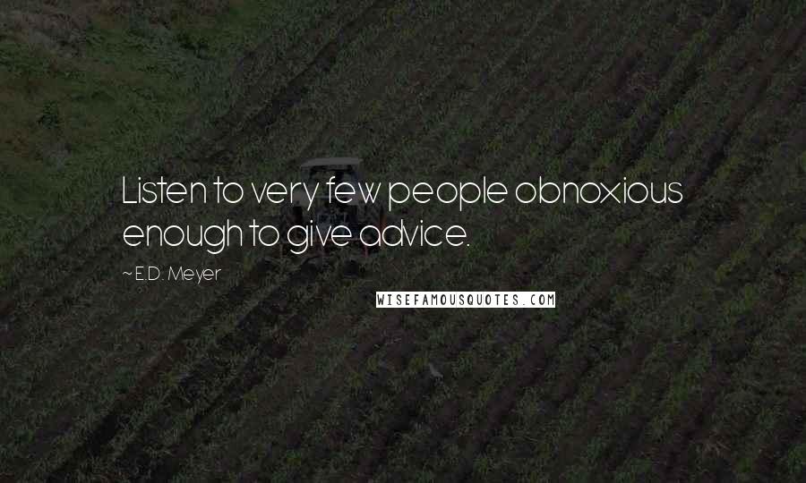 E.D. Meyer Quotes: Listen to very few people obnoxious enough to give advice.