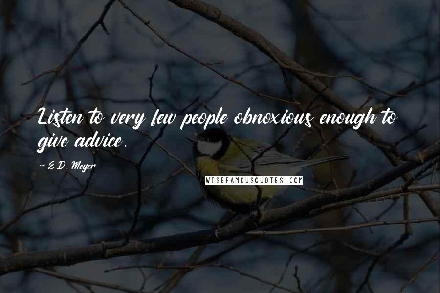 E.D. Meyer Quotes: Listen to very few people obnoxious enough to give advice.