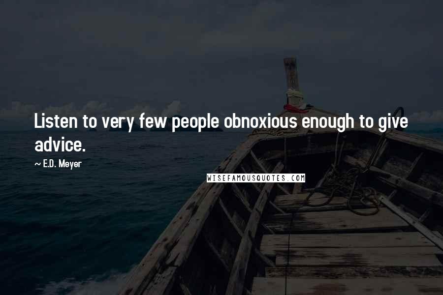 E.D. Meyer Quotes: Listen to very few people obnoxious enough to give advice.