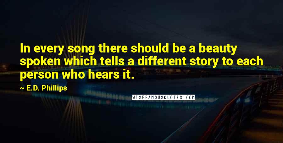 E.D. Phillips Quotes: In every song there should be a beauty spoken which tells a different story to each person who hears it.