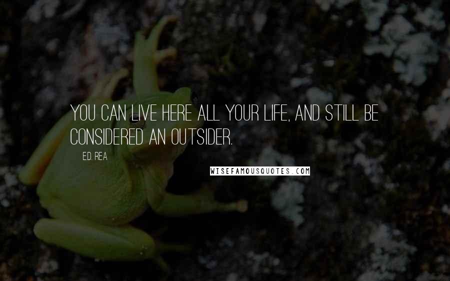 E.D. Rea Quotes: You can live here all your life, and still be considered an outsider.