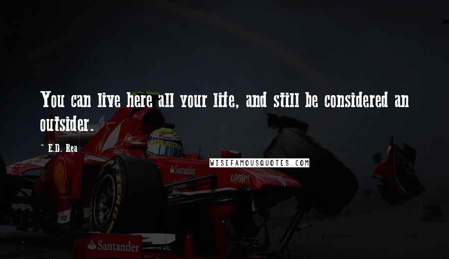 E.D. Rea Quotes: You can live here all your life, and still be considered an outsider.