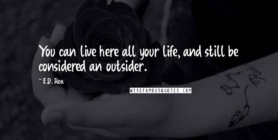 E.D. Rea Quotes: You can live here all your life, and still be considered an outsider.