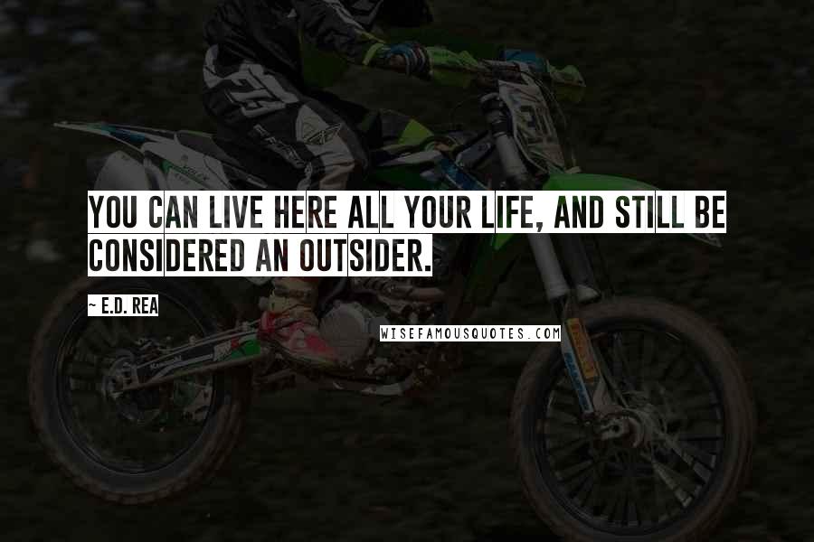 E.D. Rea Quotes: You can live here all your life, and still be considered an outsider.