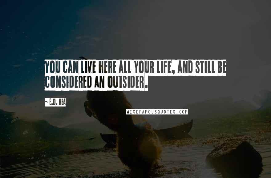 E.D. Rea Quotes: You can live here all your life, and still be considered an outsider.