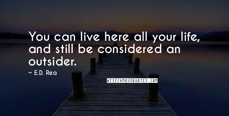 E.D. Rea Quotes: You can live here all your life, and still be considered an outsider.