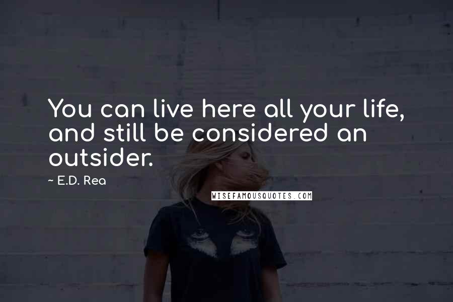 E.D. Rea Quotes: You can live here all your life, and still be considered an outsider.