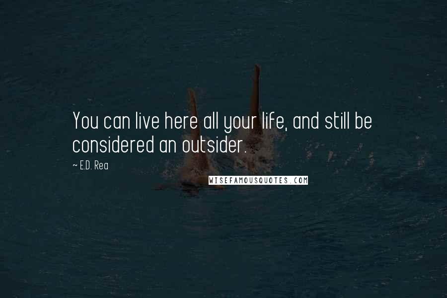 E.D. Rea Quotes: You can live here all your life, and still be considered an outsider.