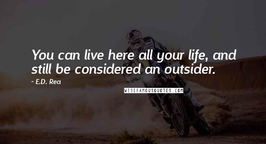 E.D. Rea Quotes: You can live here all your life, and still be considered an outsider.