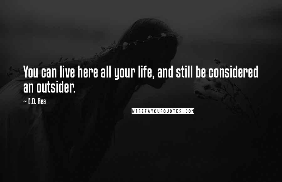 E.D. Rea Quotes: You can live here all your life, and still be considered an outsider.