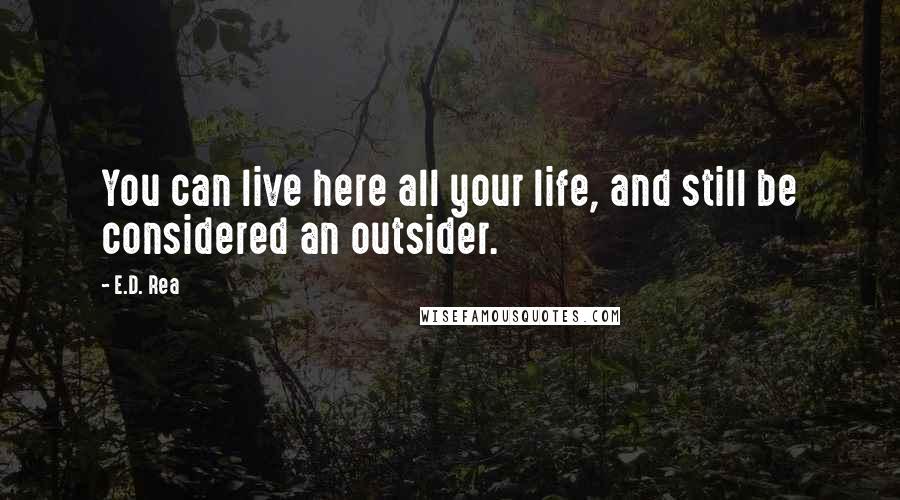 E.D. Rea Quotes: You can live here all your life, and still be considered an outsider.