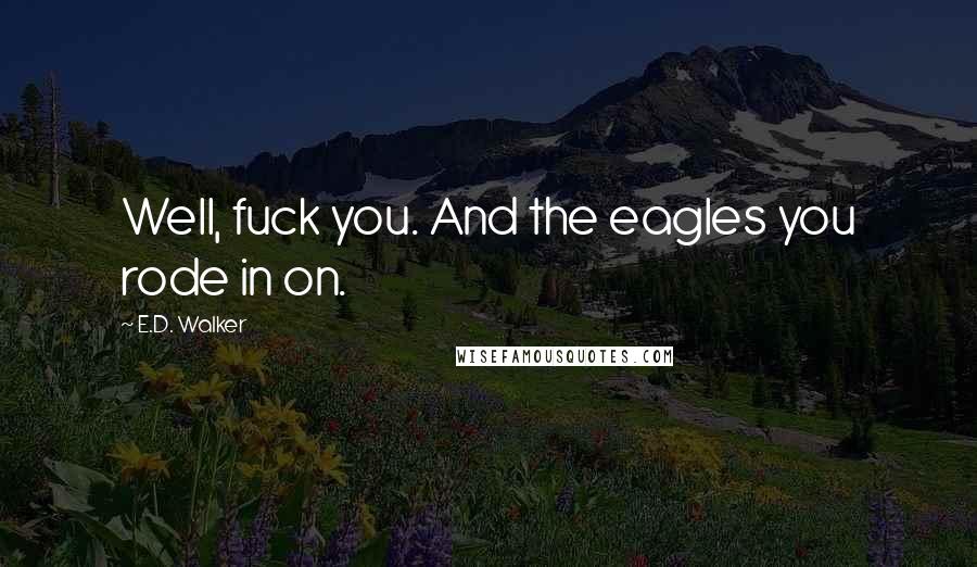 E.D. Walker Quotes: Well, fuck you. And the eagles you rode in on.
