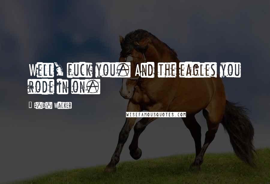 E.D. Walker Quotes: Well, fuck you. And the eagles you rode in on.