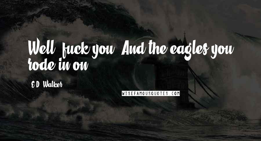 E.D. Walker Quotes: Well, fuck you. And the eagles you rode in on.