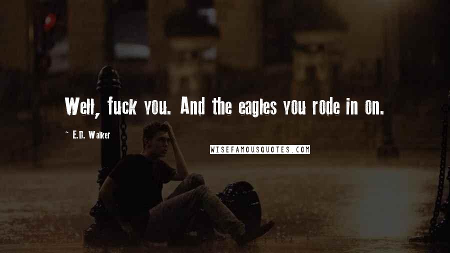 E.D. Walker Quotes: Well, fuck you. And the eagles you rode in on.