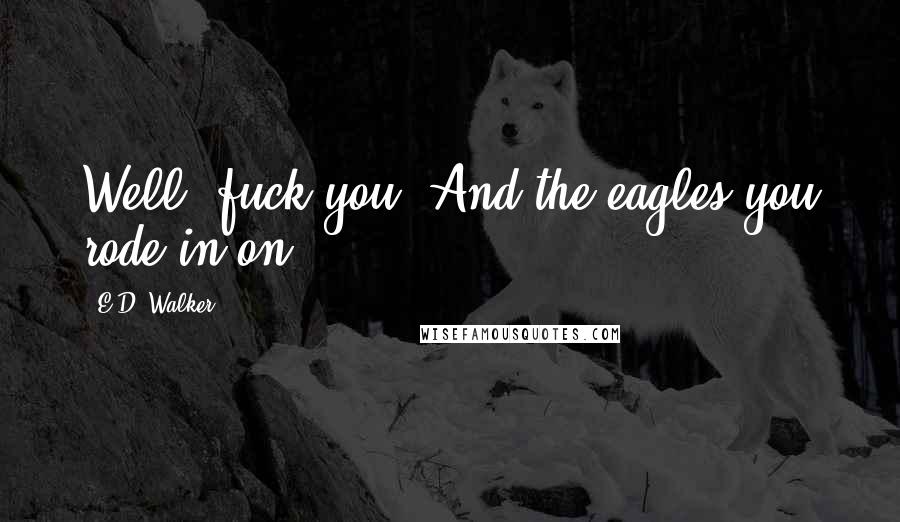E.D. Walker Quotes: Well, fuck you. And the eagles you rode in on.