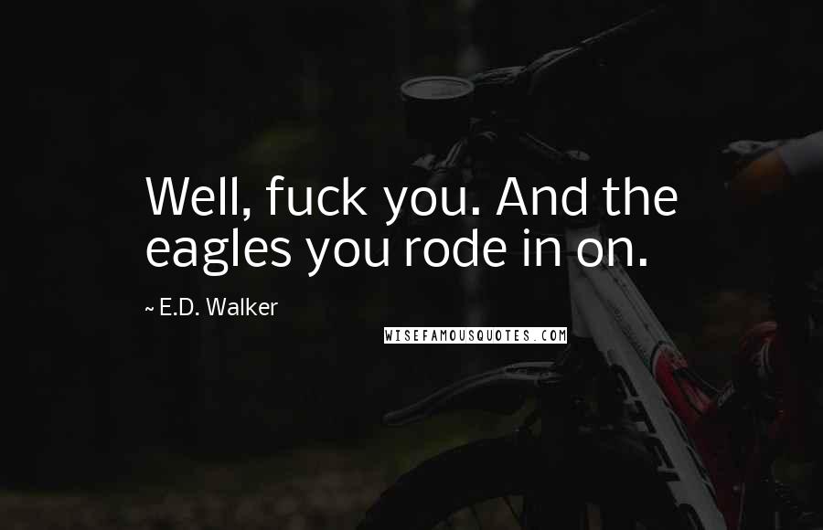 E.D. Walker Quotes: Well, fuck you. And the eagles you rode in on.