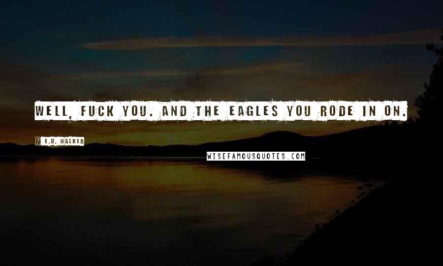 E.D. Walker Quotes: Well, fuck you. And the eagles you rode in on.