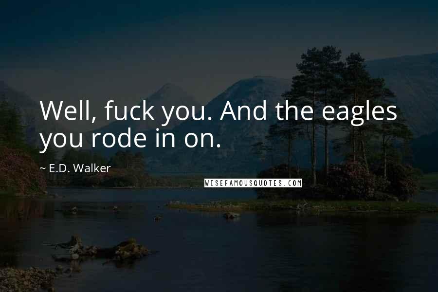 E.D. Walker Quotes: Well, fuck you. And the eagles you rode in on.
