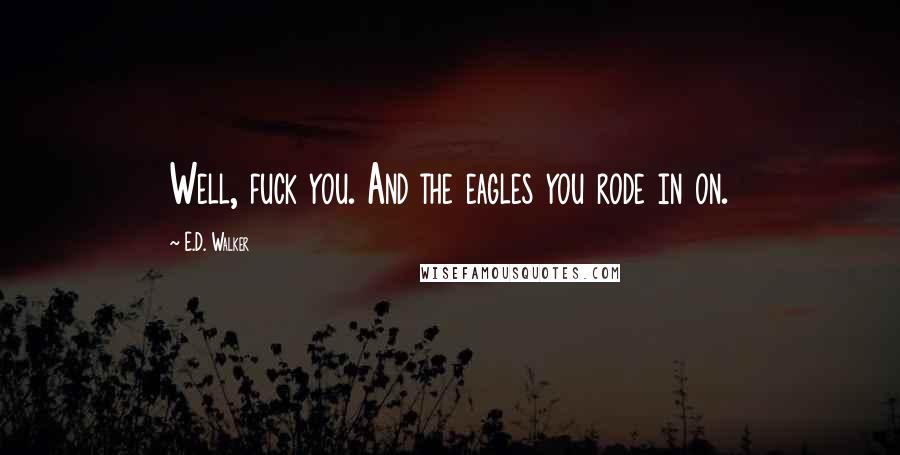 E.D. Walker Quotes: Well, fuck you. And the eagles you rode in on.