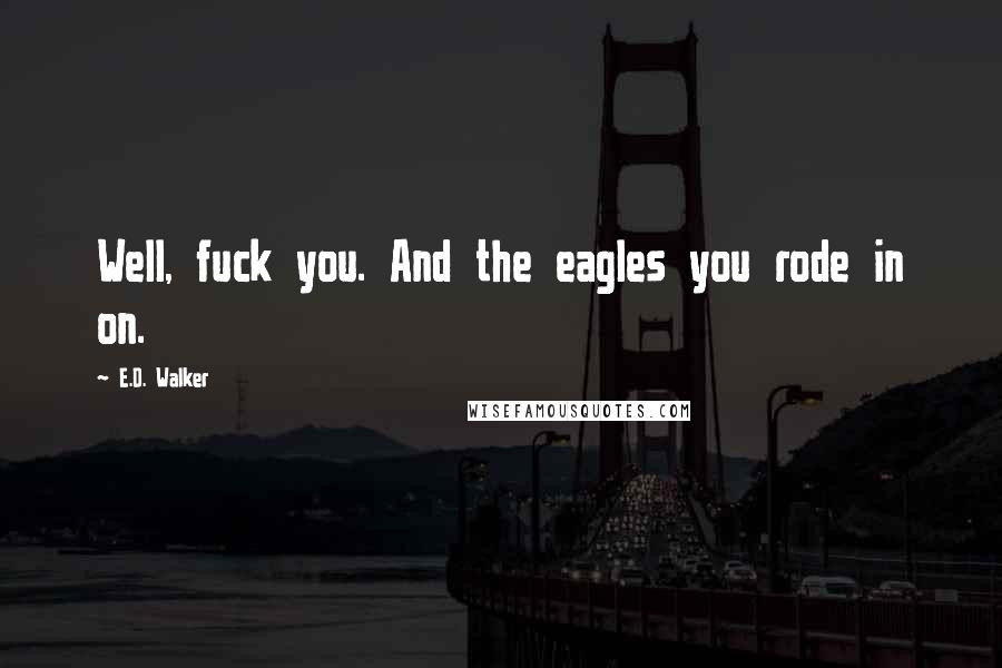 E.D. Walker Quotes: Well, fuck you. And the eagles you rode in on.