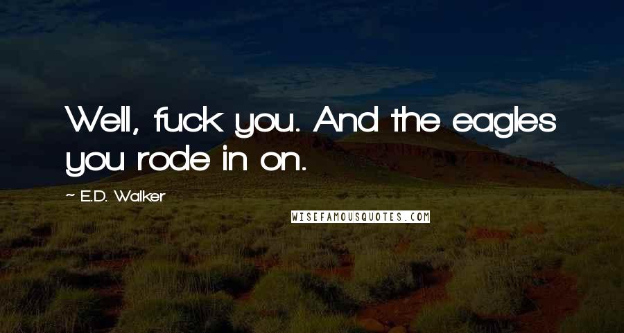E.D. Walker Quotes: Well, fuck you. And the eagles you rode in on.