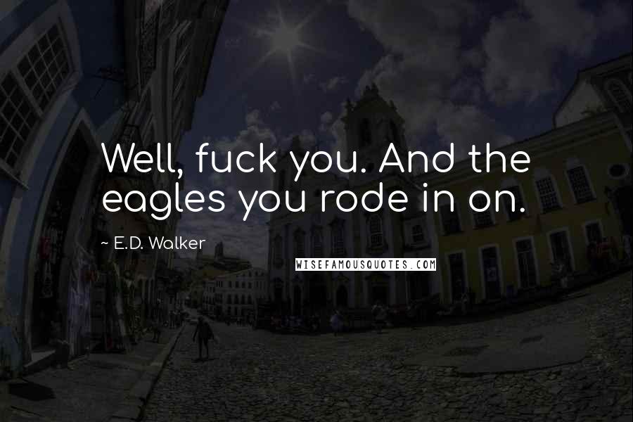E.D. Walker Quotes: Well, fuck you. And the eagles you rode in on.