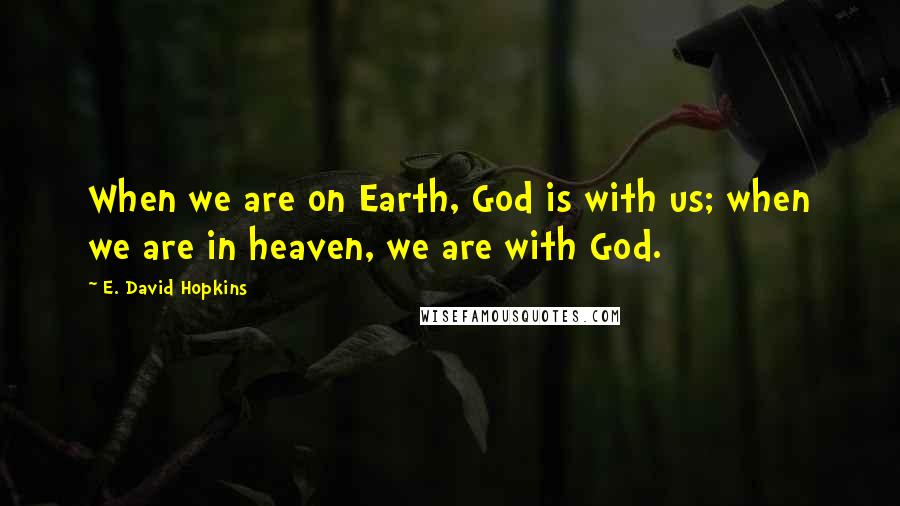 E. David Hopkins Quotes: When we are on Earth, God is with us; when we are in heaven, we are with God.