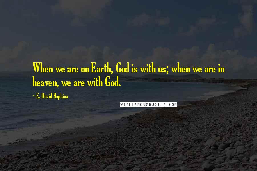 E. David Hopkins Quotes: When we are on Earth, God is with us; when we are in heaven, we are with God.