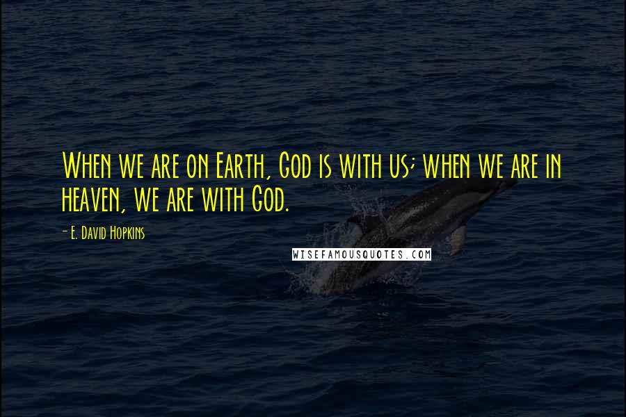 E. David Hopkins Quotes: When we are on Earth, God is with us; when we are in heaven, we are with God.