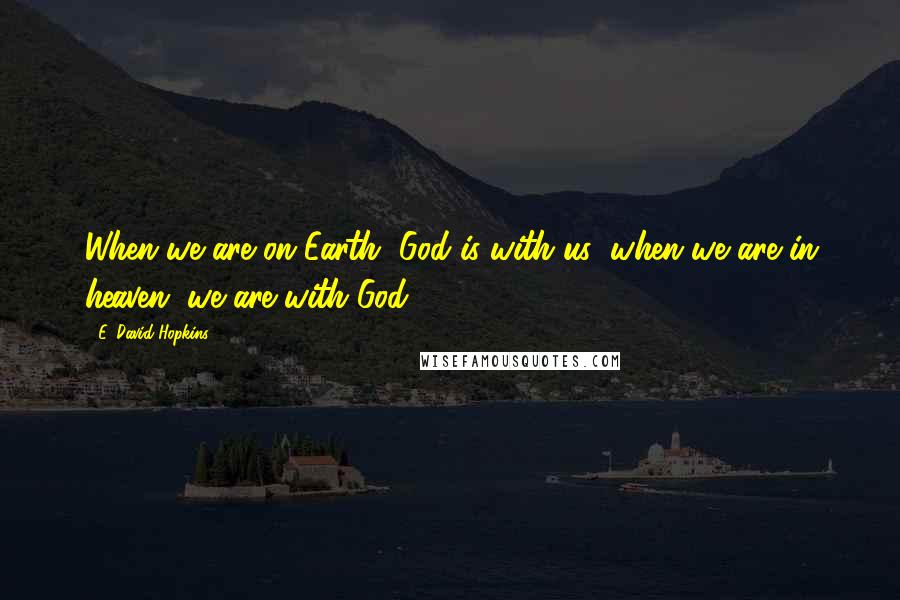 E. David Hopkins Quotes: When we are on Earth, God is with us; when we are in heaven, we are with God.