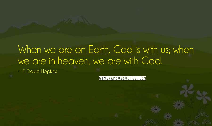 E. David Hopkins Quotes: When we are on Earth, God is with us; when we are in heaven, we are with God.