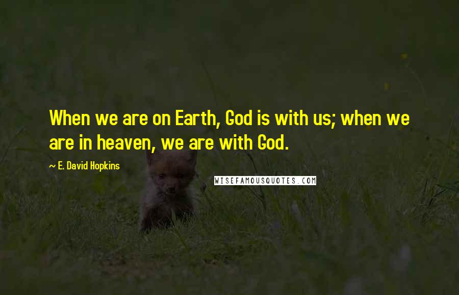 E. David Hopkins Quotes: When we are on Earth, God is with us; when we are in heaven, we are with God.
