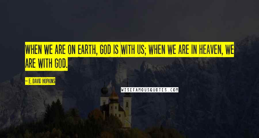 E. David Hopkins Quotes: When we are on Earth, God is with us; when we are in heaven, we are with God.