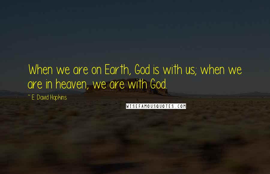 E. David Hopkins Quotes: When we are on Earth, God is with us; when we are in heaven, we are with God.