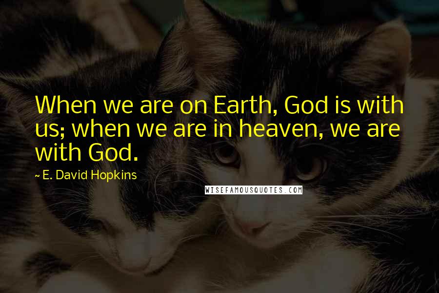 E. David Hopkins Quotes: When we are on Earth, God is with us; when we are in heaven, we are with God.