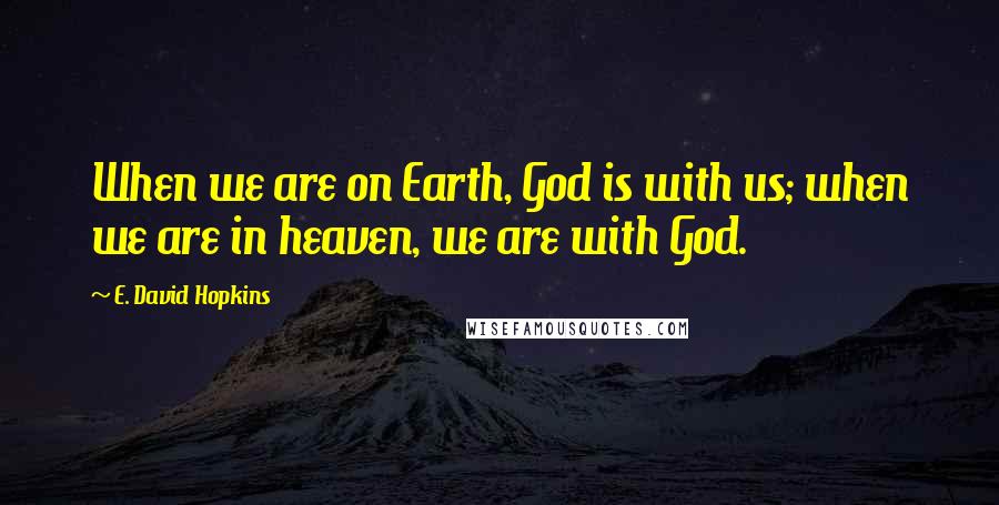 E. David Hopkins Quotes: When we are on Earth, God is with us; when we are in heaven, we are with God.