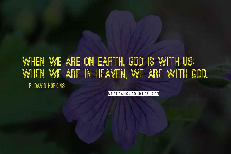 E. David Hopkins Quotes: When we are on Earth, God is with us; when we are in heaven, we are with God.