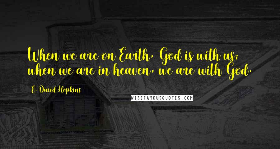 E. David Hopkins Quotes: When we are on Earth, God is with us; when we are in heaven, we are with God.