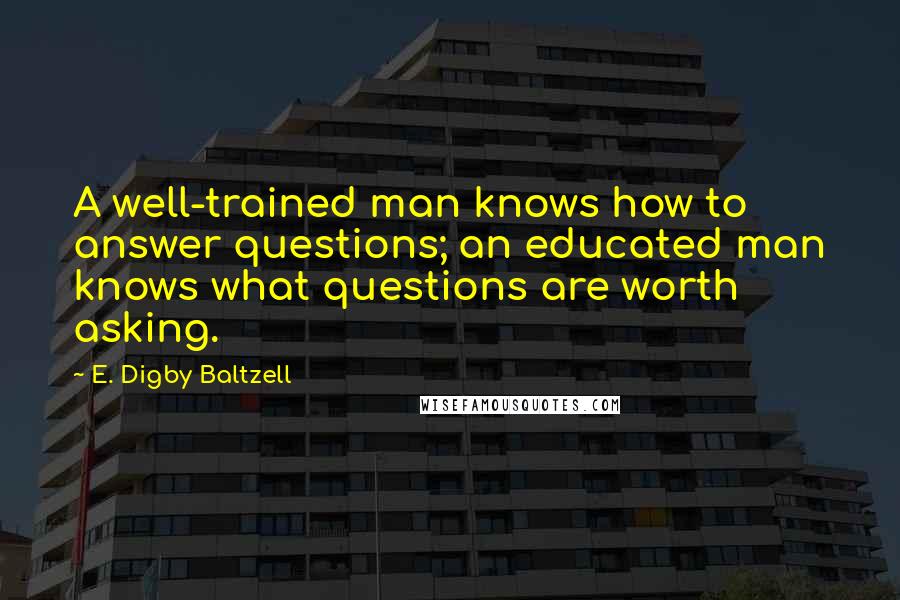 E. Digby Baltzell Quotes: A well-trained man knows how to answer questions; an educated man knows what questions are worth asking.