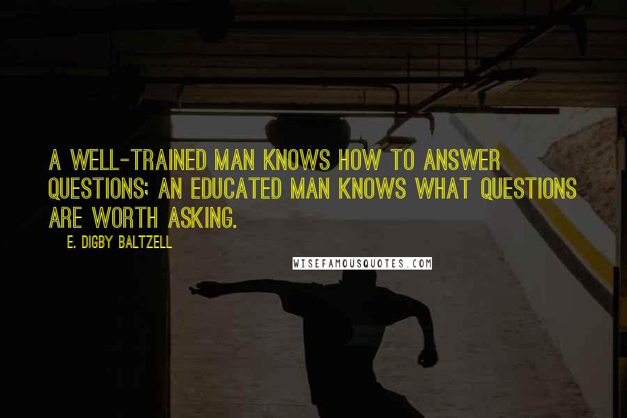 E. Digby Baltzell Quotes: A well-trained man knows how to answer questions; an educated man knows what questions are worth asking.