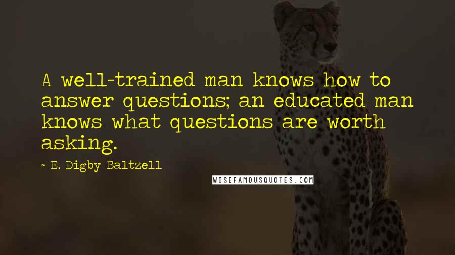 E. Digby Baltzell Quotes: A well-trained man knows how to answer questions; an educated man knows what questions are worth asking.