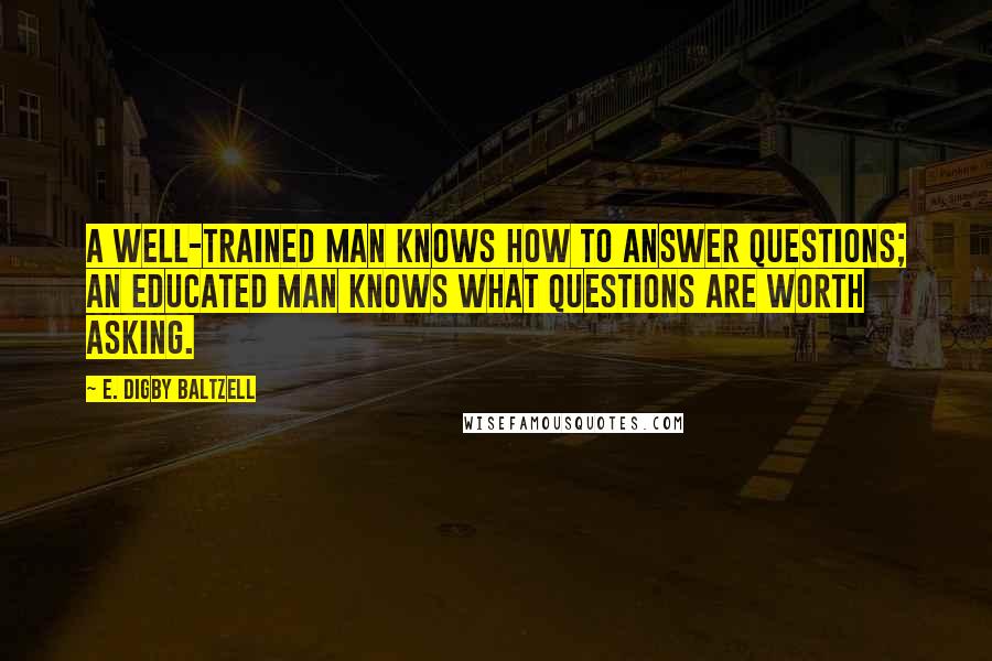 E. Digby Baltzell Quotes: A well-trained man knows how to answer questions; an educated man knows what questions are worth asking.
