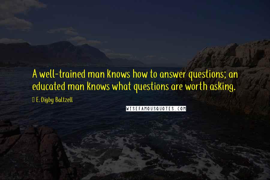 E. Digby Baltzell Quotes: A well-trained man knows how to answer questions; an educated man knows what questions are worth asking.