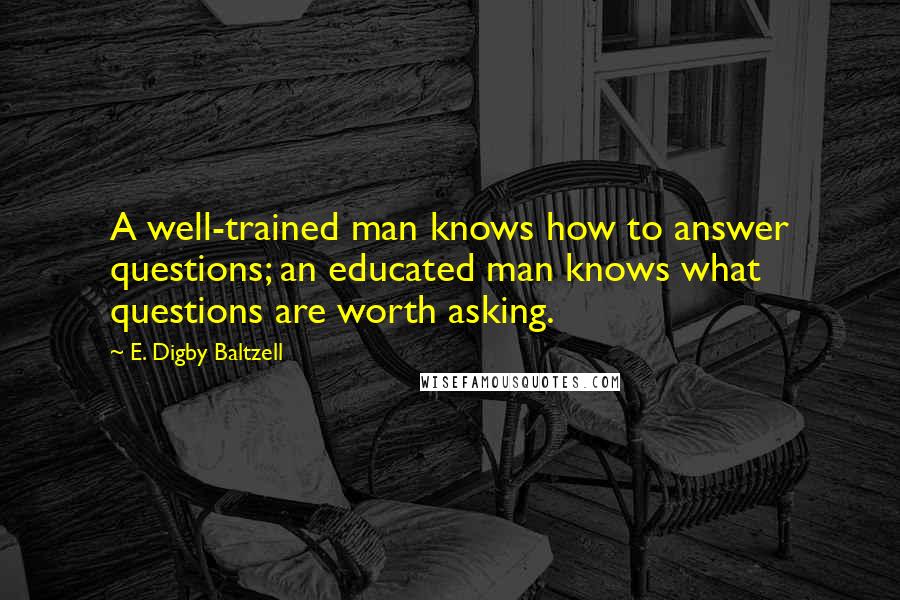 E. Digby Baltzell Quotes: A well-trained man knows how to answer questions; an educated man knows what questions are worth asking.