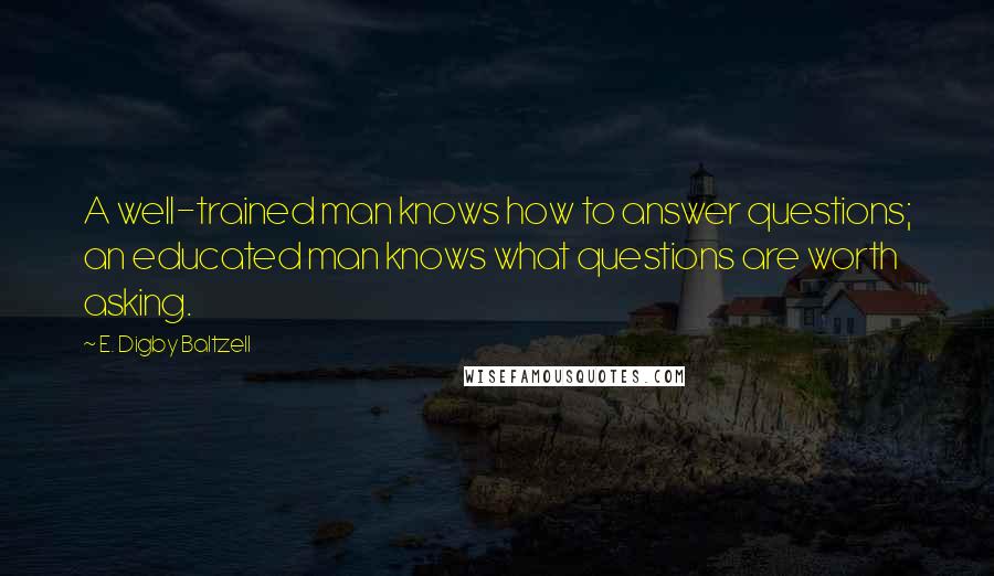 E. Digby Baltzell Quotes: A well-trained man knows how to answer questions; an educated man knows what questions are worth asking.