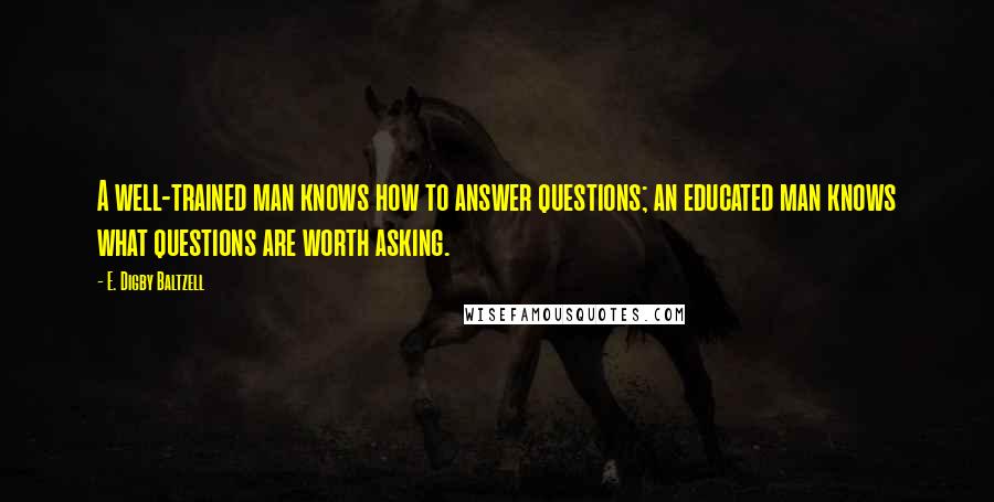 E. Digby Baltzell Quotes: A well-trained man knows how to answer questions; an educated man knows what questions are worth asking.