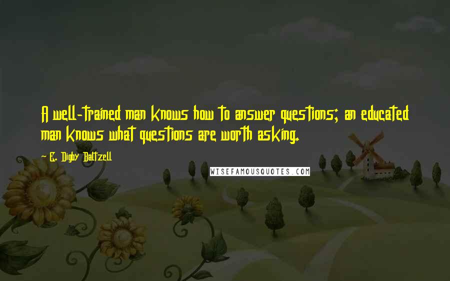 E. Digby Baltzell Quotes: A well-trained man knows how to answer questions; an educated man knows what questions are worth asking.